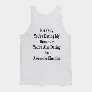 Not Only You're Dating My Daughter You're Also Dating An Awesome Chemist Tank Top